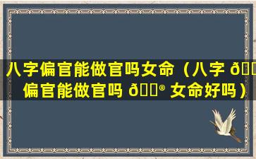 八字偏官能做官吗女命（八字 🌿 偏官能做官吗 💮 女命好吗）